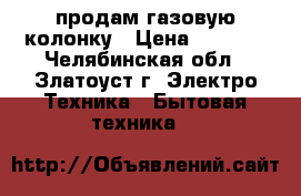 продам газовую колонку › Цена ­ 3 500 - Челябинская обл., Златоуст г. Электро-Техника » Бытовая техника   